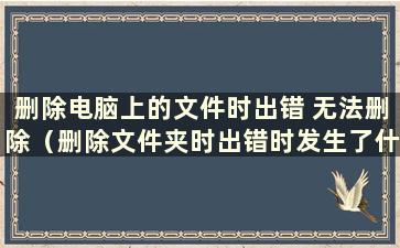 删除电脑上的文件时出错 无法删除（删除文件夹时出错时发生了什么）